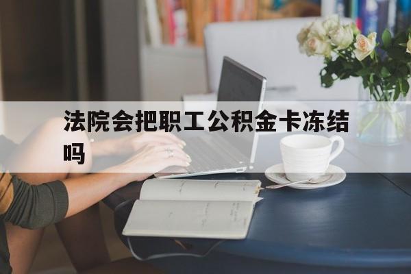 安吉最新法院会把职工公积金卡冻结吗方法分析(最方便真实的安吉法院会查封公积金吗方法)