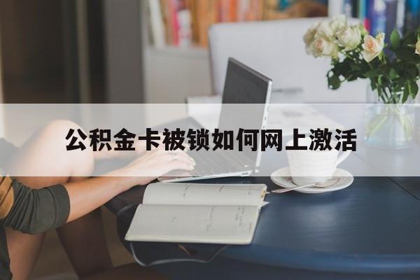 安吉最新公积金卡被锁如何网上激活方法分析(最方便真实的安吉公积金卡锁了可以去银行吗方法)