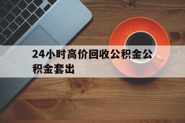 安吉最新24小时高价回收公积金公积金套出方法分析(最方便真实的安吉住房公积金贷款回收是什么意思方法)