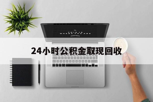 安吉最新24小时公积金取现回收方法分析(最方便真实的安吉24小时公积金取现回收多久到账方法)