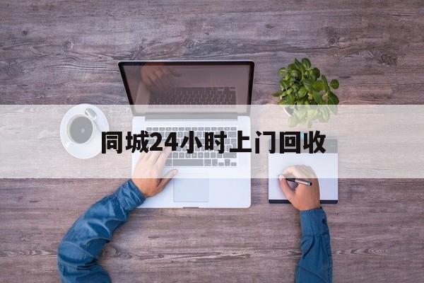 安吉关于同城24小时上门回收的信息