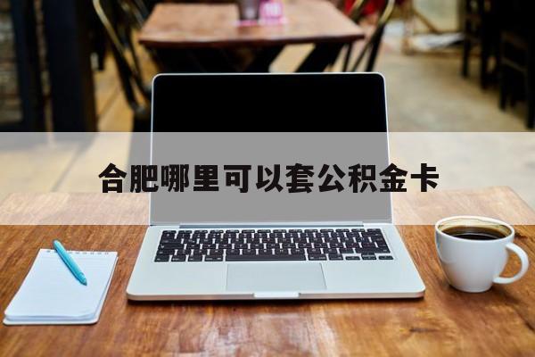 安吉最新合肥哪里可以套公积金卡方法分析(最方便真实的安吉合肥哪里可以套公积金卡贷款方法)