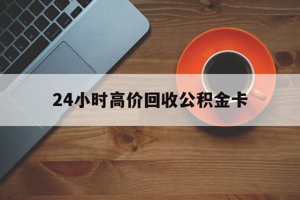 安吉最新24小时高价回收公积金卡方法分析(最方便真实的安吉24小时高价回收公积金卡怎么办方法)