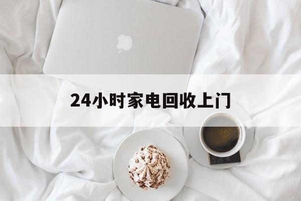 安吉最新24小时家电回收上门方法分析(最方便真实的安吉24小时家电回收上门安装方法)
