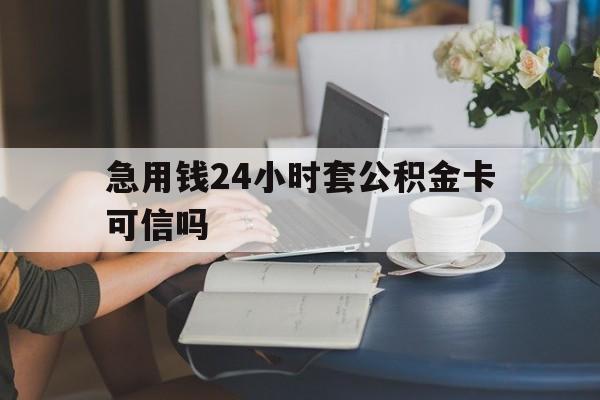 安吉最新急用钱24小时套公积金卡可信吗方法分析(最方便真实的安吉急用钱24小时套公积金卡可信吗安全吗方法)