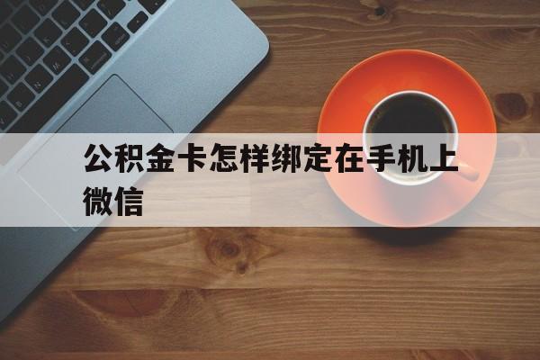 安吉最新公积金卡怎样绑定在手机上微信方法分析(最方便真实的安吉住房公积金卡怎么绑定微信方法)