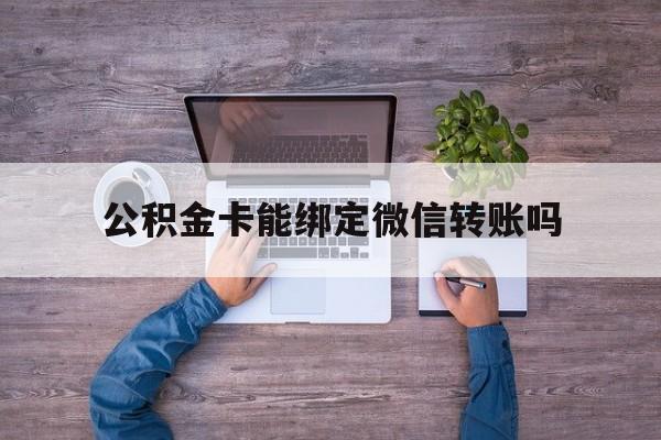 安吉最新公积金卡能绑定微信转账吗方法分析(最方便真实的安吉公积金卡可以绑定手机银行吗方法)