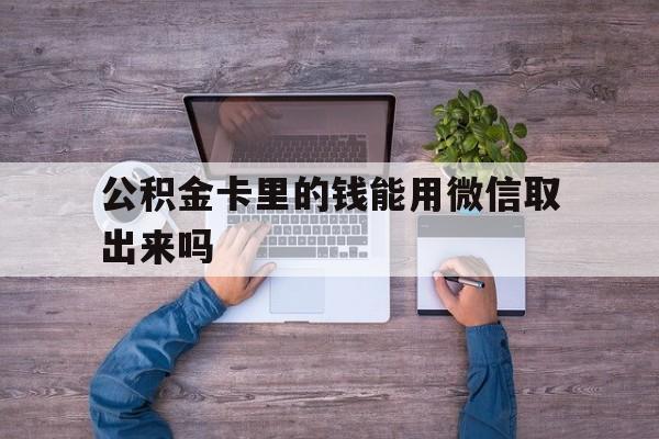 安吉最新公积金卡里的钱能用微信取出来吗方法分析(最方便真实的安吉公积金卡微信可以提现吗方法)