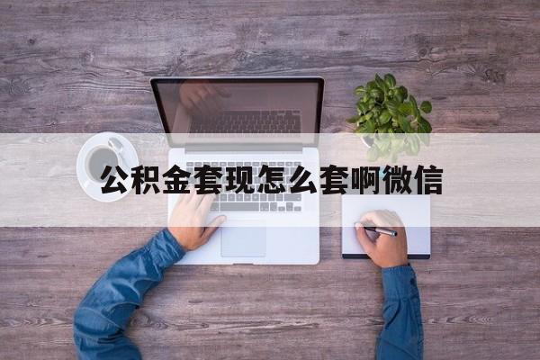 安吉最新公积金套现怎么套啊微信方法分析(最方便真实的安吉公积金套现怎么套啊微信提现方法)