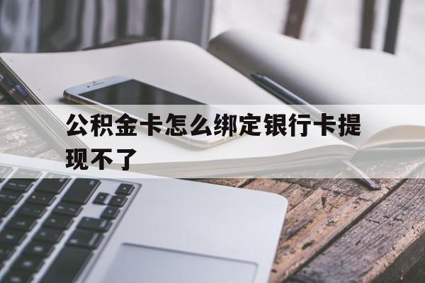 安吉最新公积金卡怎么绑定银行卡提现不了方法分析(最方便真实的安吉公积金卡怎么绑定银行卡提现不了呢方法)