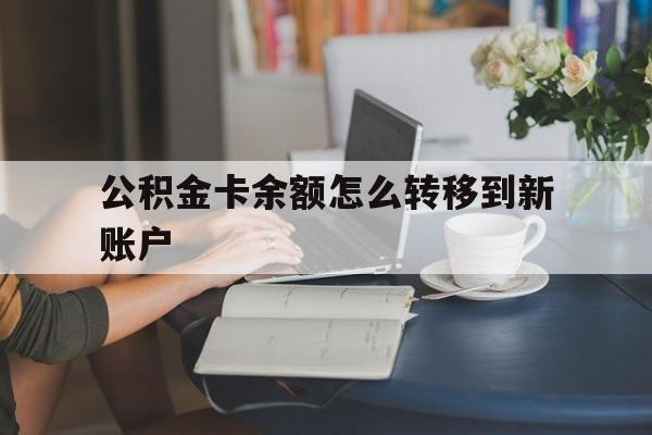安吉最新公积金卡余额怎么转移到新账户方法分析(最方便真实的安吉住房公积金卡里的钱怎么转到支付宝方法)