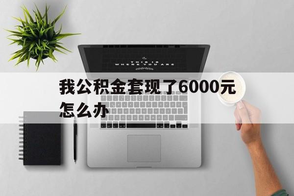 安吉最新我公积金套现了6000元怎么办方法分析(最方便真实的安吉住房公积金套取现金方法)