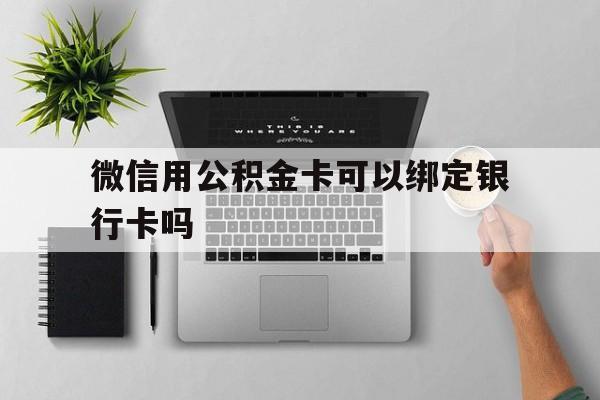 安吉最新微信用公积金卡可以绑定银行卡吗方法分析(最方便真实的安吉微信可以绑定住房公积金银行卡吗?方法)