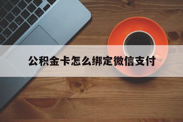 安吉最新公积金卡怎么绑定微信支付方法分析(最方便真实的安吉公积金卡绑微信能直接支付吗方法)