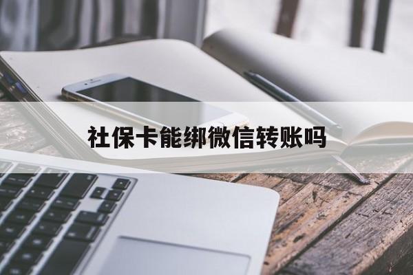 安吉最新社保卡能绑微信转账吗方法分析(最方便真实的安吉社保卡能绑定微信吗能提现吗方法)