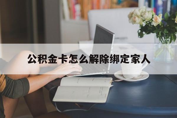 安吉最新公积金卡怎么解除绑定家人方法分析(最方便真实的安吉公积金卡怎么解除绑定家人的银行卡方法)